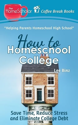 How to Homeschool College: Save Time, Reduce Stress, and Eliminate Debt by Binz, Lee