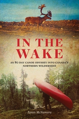 In the Wake: An 80 Day Canoe Odyssey Into Canada's Northern Wilderness by McNamara, James