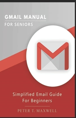 Gmail Manual for Seniors: Simplified Email Guide For Beginners by Maxwell, Peter T.