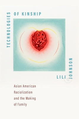 Technologies of Kinship: Asian American Racialization and the Making of Family by Johnson, Lili