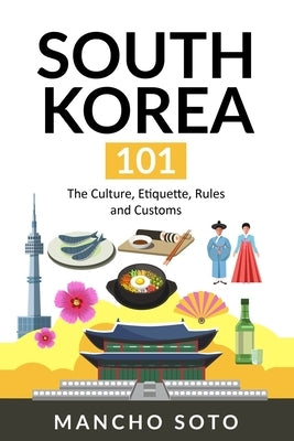 South Korea 101: The Culture, Etiquette, Rules and Customs by Soto, Mancho