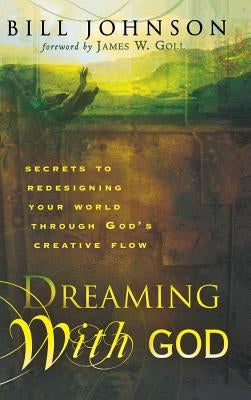 Dreaming with God: Secrets to Redesigning Your World Through God's Creative Flow by Johnson, Bill