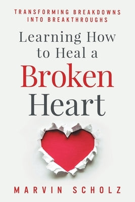 Learning How to Heal a Broken Heart: Transforming Breakdowns into Breakthroughs by March, Elizabeth Madison