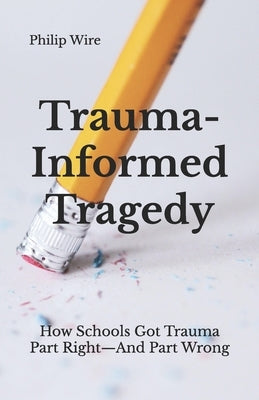 Trauma-Informed Tragedy: How Schools Got Trauma Part Right-And Part Wrong by Wire, Philip