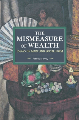 The Mismeasure of Wealth: Essays on Marx and Social Form by Murray, Patrick