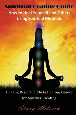 Spiritual Healing Guide: How to Heal Yourself and Others Using Spiritual Methods: Chakra, Reiki and Theta Healing Guides for Spiritual Healing by Milescu, Stacy