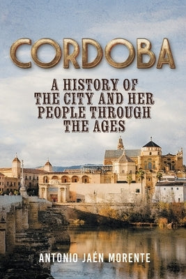 Cordoba: A History of the City and Her People Throughout the Ages by Morente, Antonio Ja&#195;&#169;n