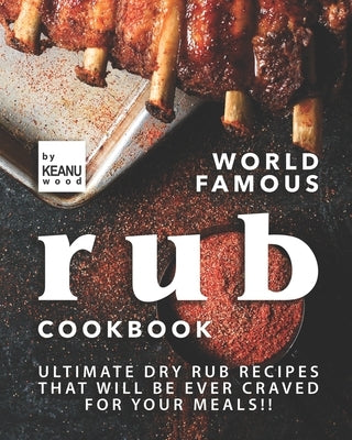 World Famous Rub Recipes: Ultimate Dry Rub Recipes That Will Be Ever Craved for Your Meals!! by Wood, Keanu