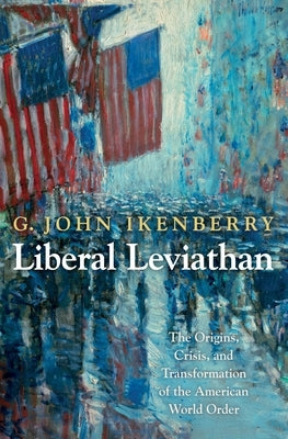 Liberal Leviathan: The Origins, Crisis, and Transformation of the American World Order by Ikenberry, G. John