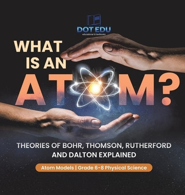 What is an Atom? Theories of Bohr, Thomson, Rutherford and Dalton Explained Atom Models Grade 6-8 Physical Science by Dot Edu