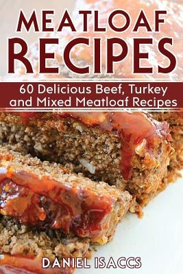 Meatloaf Recipes: Make Delicious Homemade Meatloaf with this Cookbook, Beef, Mixed Meat, Turkey, Impress Friends and Family with these M by Isaccs, Daniel