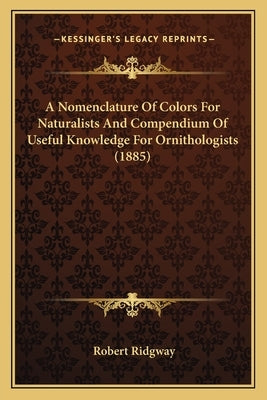 A Nomenclature Of Colors For Naturalists And Compendium Of Useful Knowledge For Ornithologists (1885) by Ridgway, Robert