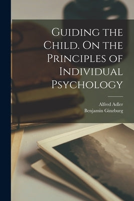 Guiding the Child. On the Principles of Individual Psychology by Adler, Alfred 1870-1937