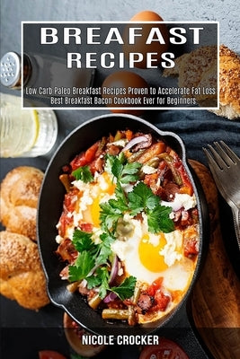Breakfast Recipes: Low Carb Paleo Breakfast Recipes Proven to Accelerate Fat Loss (Best Breakfast Bacon Cookbook Ever for Beginners) by Crocker, Nicole