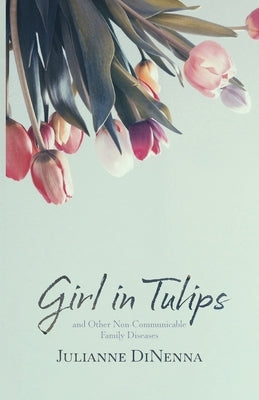 Girl in Tulips: and Other Non-Communicable Family Diseases by Dinenna, Julianne
