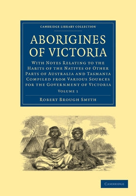 Aborigines of Victoria: Volume 1: With Notes Relating to the Habits of the Natives of Other Parts of Australia and Tasmania Compiled from Various Sour by Smyth, Robert Brough