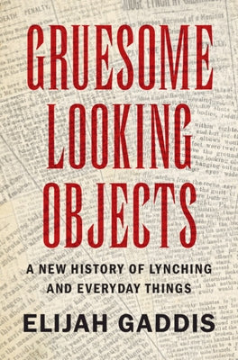 Gruesome Looking Objects: A New History of Lynching and Everyday Things by Gaddis, Elijah