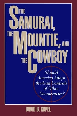 The Samurai, the Mountie and the Cowboy: Should America Adopt the Gun Controls of Other Democracies? by Kopel, David B.