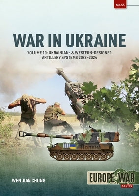 War in Ukraine - Volume 10: Ukrainian- & Western-Designed Artillery Systems, 2022-2024 by Chung, Wen Jian