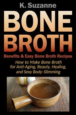 Bone Broth Benefits & Easy Bone Broth Recipes: How to Make Bone Broth for Anti-Aging, Beauty, Healing, and Sexy Body-Slimming by Suzanne, K.