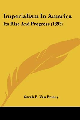 Imperialism In America: Its Rise And Progress (1893) by Emery, Sarah E. Van