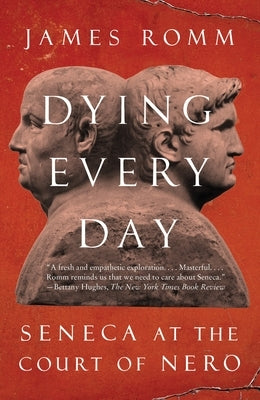 Dying Every Day: Seneca at the Court of Nero by Romm, James