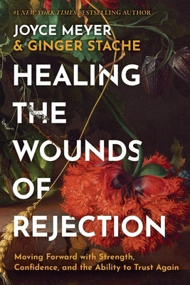 Healing the Wounds of Rejection: Moving Forward with Strength, Confidence, and the Ability to Trust Again by Meyer, Joyce