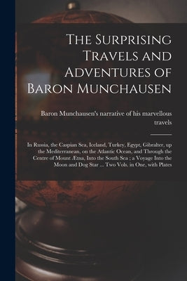 The Surprising Travels and Adventures of Baron Munchausen: in Russia, the Caspian Sea, Iceland, Turkey, Egypt, Gibralter, up the Mediterranean, on the by Baron Munchausen's Narrative of His M
