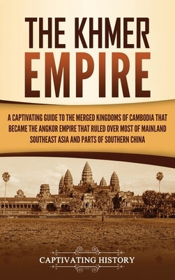 The Khmer Empire: A Captivating Guide to the Merged Kingdoms of Cambodia That Became the Angkor Empire That Ruled over Most of Mainland by History, Captivating