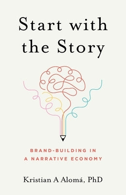 Start with the Story: Brand-Building in a Narrative Economy by Alom&#195;&#161;, Kristian A.