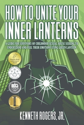 How to Unite Your Inner Lanterns: A Guide for Survivors of Childhood Sexual Abuse Seeking to Understand and Feel Their Emotions Using Green Lantern by Rogers, Kenneth, Jr.