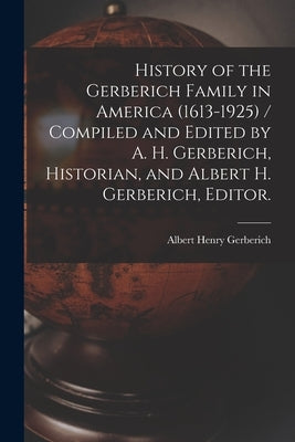 History of the Gerberich Family in America (1613-1925) / Compiled and Edited by A. H. Gerberich, Historian, and Albert H. Gerberich, Editor. by Gerberich, Albert Henry 1864-