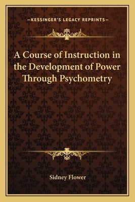 A Course of Instruction in the Development of Power Through Psychometry by Flower, Sidney