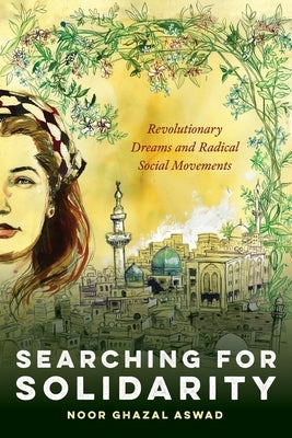 Searching for Solidarity: Revolutionary Dreams and Radical Social Movements by Ghazal Aswad, Noor