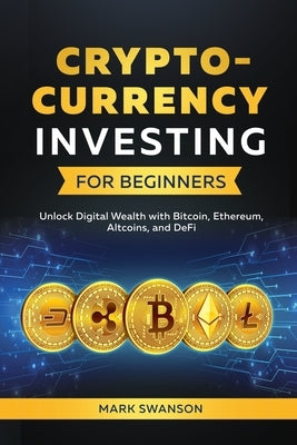 Cryptocurrency Investing for Beginners: Unlock Digital Wealth with Bitcoin, Ethereum, Altcoins, and Defi by Swanson, Mark