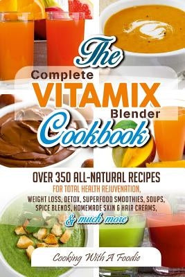 Complete Vitamix Blender Cookbook: Over 350 All-Natural Recipes For Total Health Rejuvenation, Weight Loss, Detox, Superfood Smoothies, Spice Blends, by Foodie