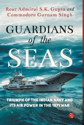 Guardians of the Seas: Triumph of the Indian Navy and Its Air Power in the 1971 War by Gupta, Rear Admiral S. K.