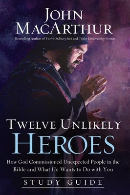 Twelve Unlikely Heroes: How God Commissioned Unexpected People in the Bible and What He Wants to Do with You by MacArthur, John F.