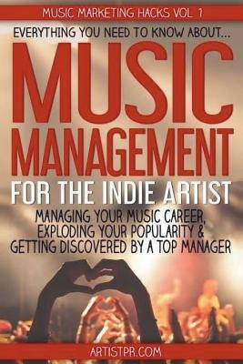 Music Management for the Indie Artist: Everything you need to know about managing your music career, exploding your popularity & getting discovered by by Macallister, John