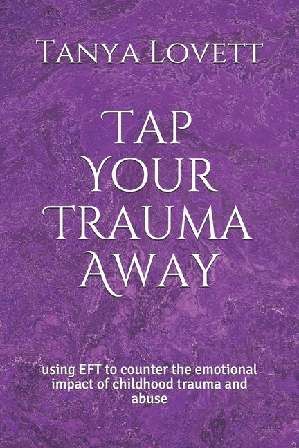 Tap Your Trauma Away: using EFT to counter the emotional impact of childhood trauma and abuse by Lovett, Tanya