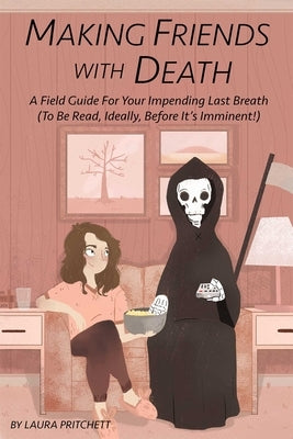 Making Friends with Death: A Field Guide for Your Impending Last Breath (to Be Read, Ideally, Before It's Imminent!) by Pritchett, Laura