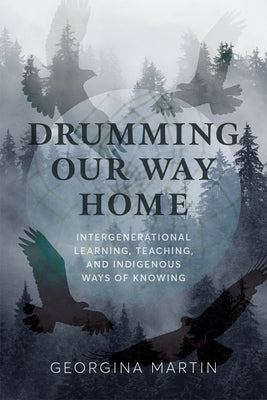 Drumming Our Way Home: Intergenerational Learning, Teaching, and Indigenous Ways of Knowing by Martin, Georgina