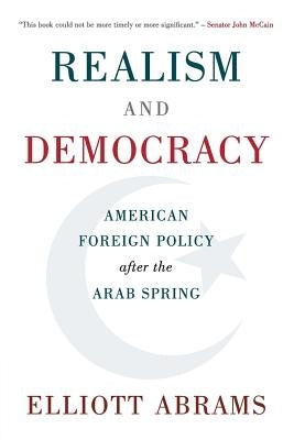 Realism and Democracy: American Foreign Policy After the Arab Spring by Abrams, Elliott