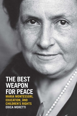 The Best Weapon for Peace: Maria Montessori, Education, and Children's Rights by Moretti, Erica