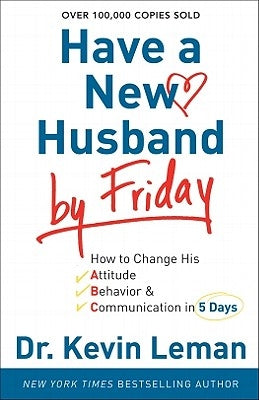 Have a New Husband by Friday: How to Change His Attitude, Behavior & Communication in 5 Days by Leman, Kevin