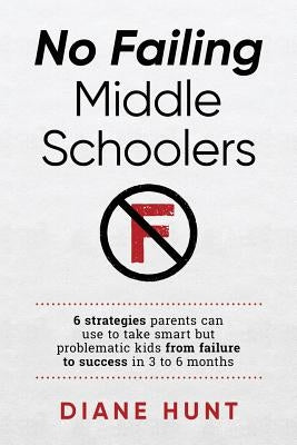 No Failing Middle Schoolers: Six strategies parents can use to take smart but problematic kids from failure to success in 3 to 6 months by Hunt, Diane