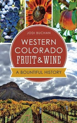 Western Colorado Fruit & Wine: A Bountiful History by Buchan, Jodi