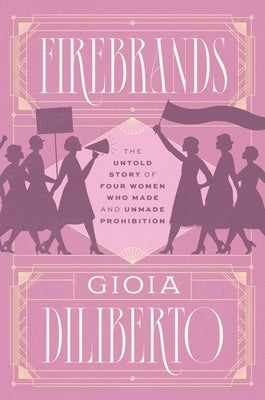 Firebrands: The Untold Story of Four Women Who Made and Unmade Prohibition by Diliberto, Gioia