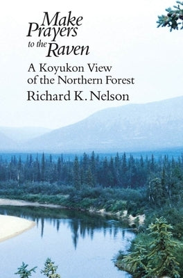 Make Prayers to the Raven: A Koyukon View of the Northern Forest by Nelson, Richard K.