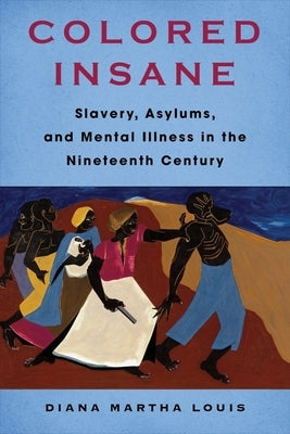Colored Insane: Slavery, Asylums, and Mental Illness in the Nineteenth Century by Louis, Diana Martha